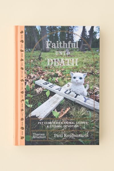 Faithful Unto Death: Pet Cemeteries, Animal Graves, And Eternal Devotion By Paul Koudounaris