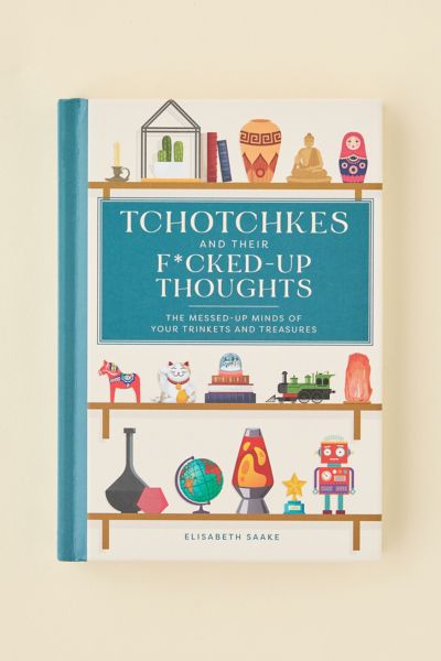 Tchotchkes And Their F*cked-Up Thoughts: The Messed-Up Minds Of Your Trinkets And Treasures By Elisabeth Saake