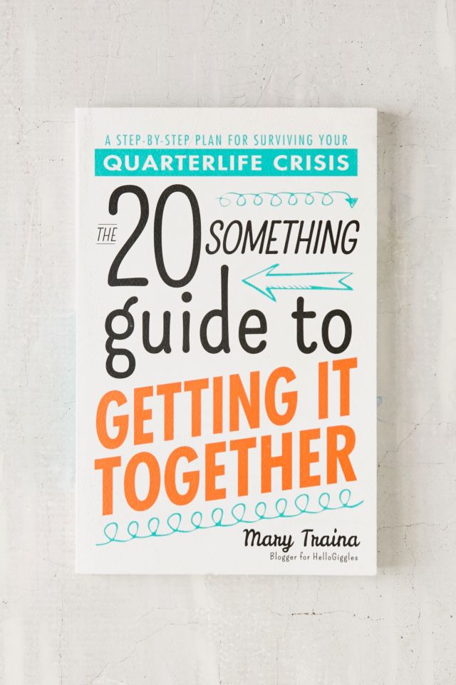 The Twentysomething Guide To Getting It Together: A Step-By-Step Plan For Surviving Your Quarterlife Crisis By Mary Traina