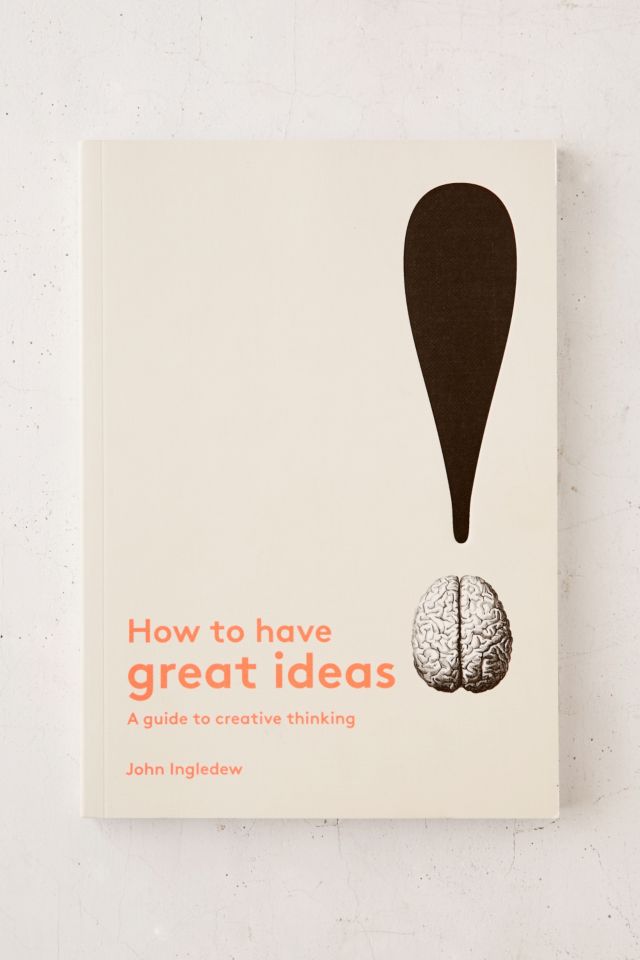 How To Have Great Ideas: A Guide To Creative Thinking By John Ingledew