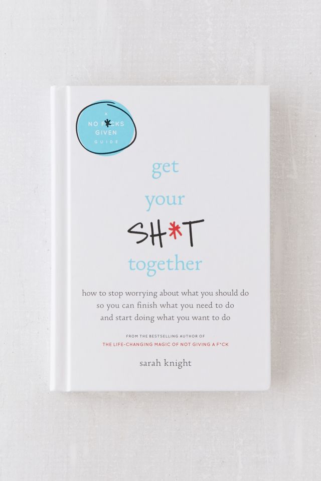 Get Your Sh*t Together: How to Stop Worrying About What You Should