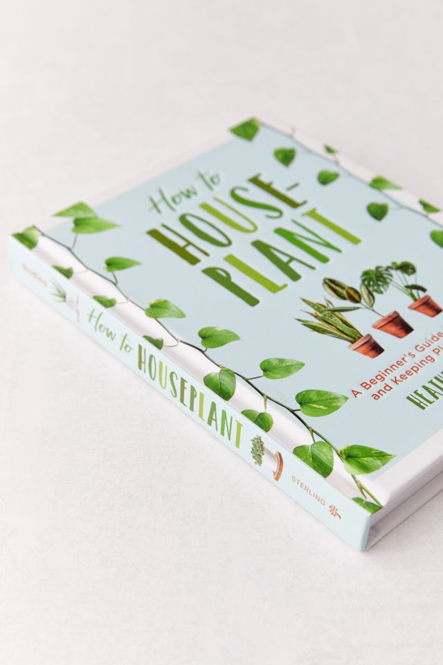 How to Houseplant: A Beginner’s Guide to Making and Keeping Plant Friends By Heather Rodino #2
