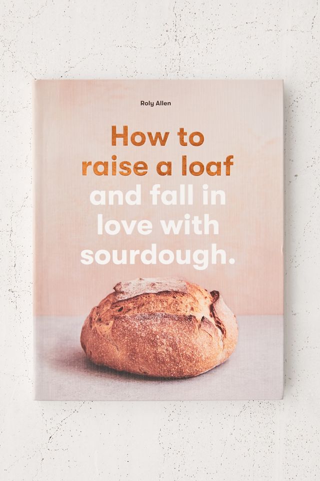 How to Raise A Loaf and Fall in Love with Sourdough By Roly Allen ...