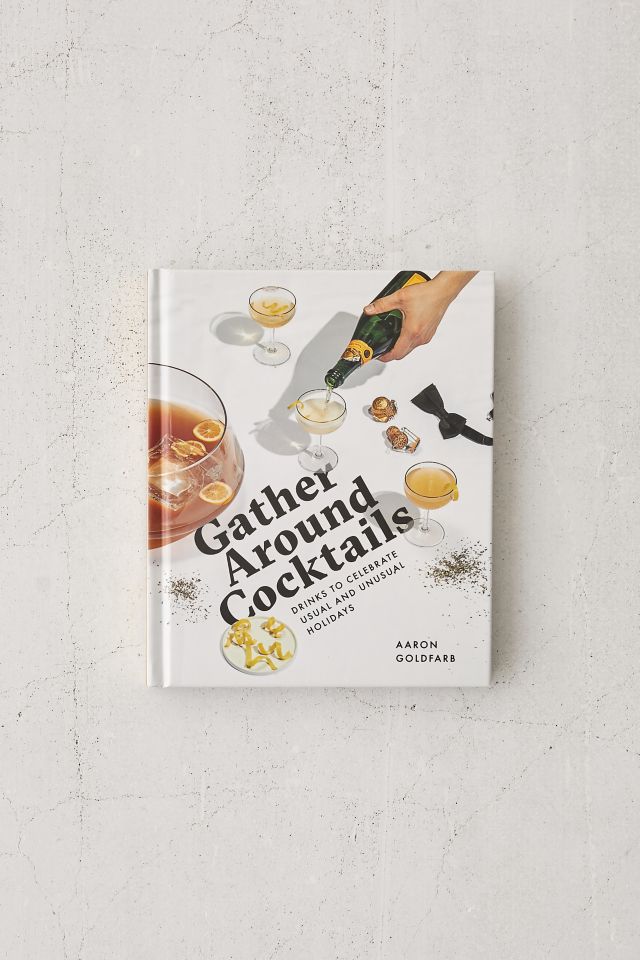 Gather Around Cocktails: Drinks to Celebrate Usual and Unusual Holidays By Aaron Goldfarb